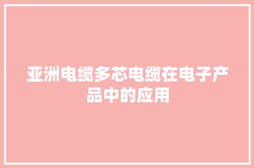 亚洲电缆多芯电缆在电子产品中的应用 亚洲电缆多芯电缆在电子产品中的应用 智能家居