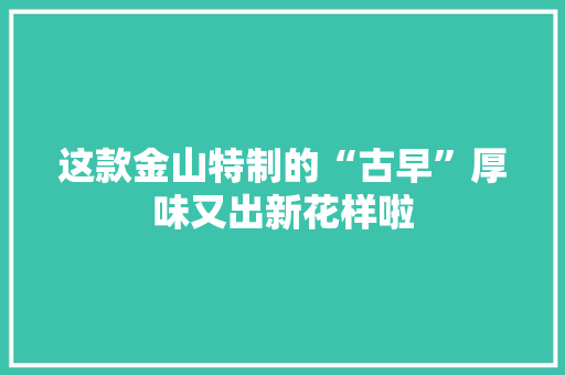 这款金山特制的“古早”厚味又出新花样啦 这款金山特制的“古早”厚味又出新花样啦 人工智能