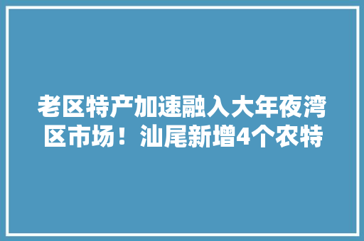 老区特产加速融入大年夜湾区市场！汕尾新增4个农特产品入选“圳品” 老区特产加速融入大年夜湾区市场！汕尾新增4个农特产品入选“圳品” 互联通信