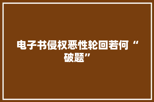 电子书侵权恶性轮回若何“破题” 电子书侵权恶性轮回若何“破题” 智能家居
