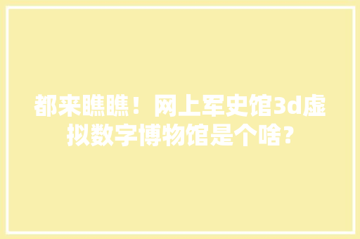 都来瞧瞧！网上军史馆3d虚拟数字博物馆是个啥？