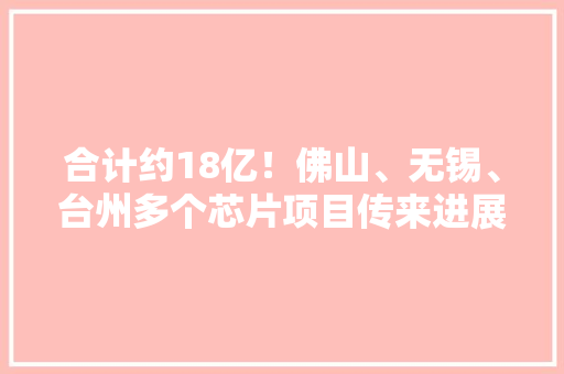 合计约18亿！佛山、无锡、台州多个芯片项目传来进展