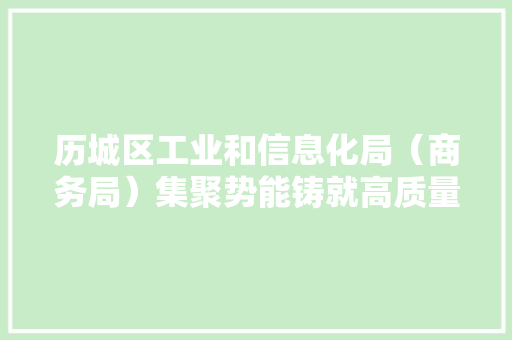 历城区工业和信息化局（商务局）集聚势能铸就高质量成长“脊梁”