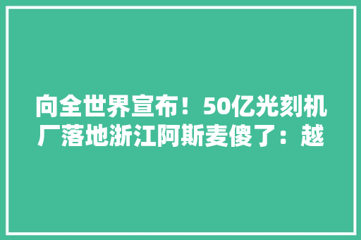 向全世界宣布！50亿光刻机厂落地浙江阿斯麦傻了：越来越强大？