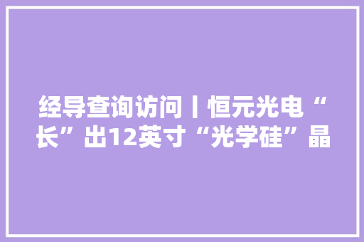 经导查询访问丨恒元光电“长”出12英寸“光学硅”晶体