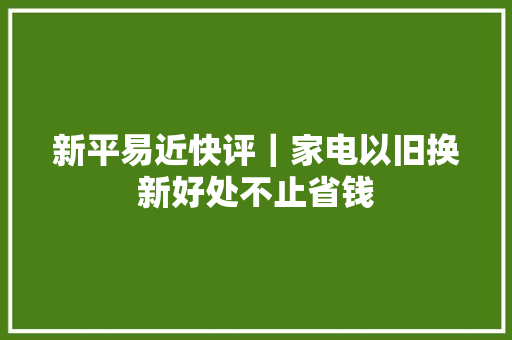 新平易近快评｜家电以旧换新好处不止省钱