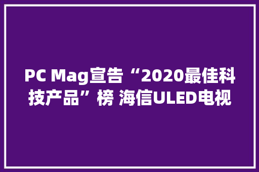 PC Mag宣告“2020最佳科技产品”榜 海信ULED电视上榜