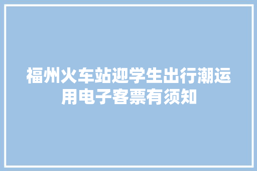 福州火车站迎学生出行潮运用电子客票有须知
