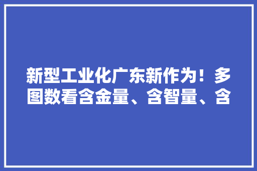 新型工业化广东新作为！多图数看含金量、含智量、含绿量