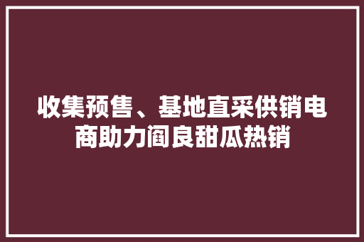 收集预售、基地直采供销电商助力阎良甜瓜热销
