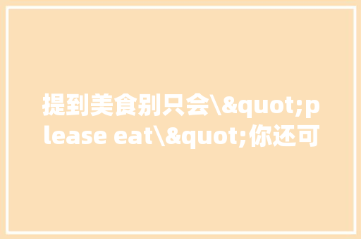提到美食别只会\"please eat\"你还可以这样说