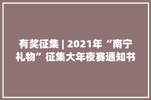 有奖征集 | 2021年“南宁礼物”征集大年夜赛通知书记