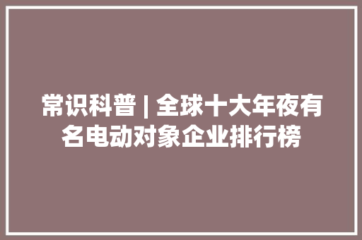 常识科普 | 全球十大年夜有名电动对象企业排行榜
