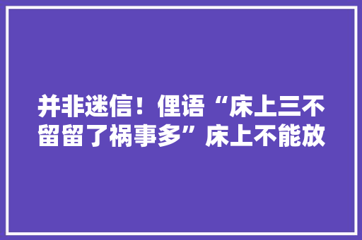 并非迷信！俚语“床上三不留留了祸事多”床上不能放哪3样？ 并非迷信！俚语“床上三不留留了祸事多”床上不能放哪3样？ 人工智能