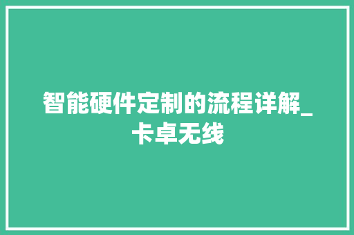 智能硬件定制的流程详解_卡卓无线 智能硬件定制的流程详解_卡卓无线 互联通信