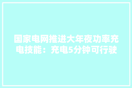 国家电网推进大年夜功率充电技能：充电5分钟可行驶400公里 国家电网推进大年夜功率充电技能：充电5分钟可行驶400公里 人工智能