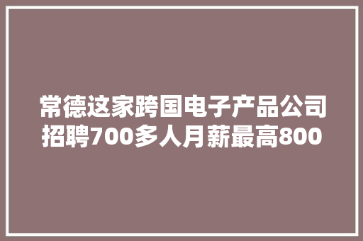常德这家跨国电子产品公司招聘700多人月薪最高8000元