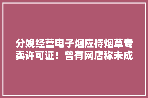 分娩经营电子烟应持烟草专卖许可证！曾有网店称未成年人可买