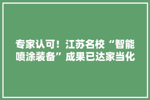专家认可！江苏名校“智能喷涂装备”成果已达家当化水平！