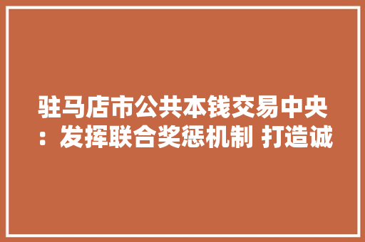 驻马店市公共本钱交易中央：发挥联合奖惩机制 打造诚信公共交易