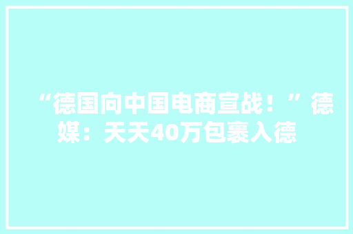 “德国向中国电商宣战！”德媒：天天40万包裹入德