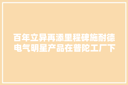 百年立异再添里程碑施耐德电气明星产品在普陀工厂下线