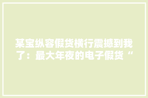 某宝纵容假货横行震撼到我了：最大年夜的电子假货“T级u...