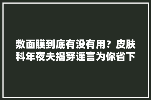 敷面膜到底有没有用？皮肤科年夜夫揭穿谣言为你省下护肤费
