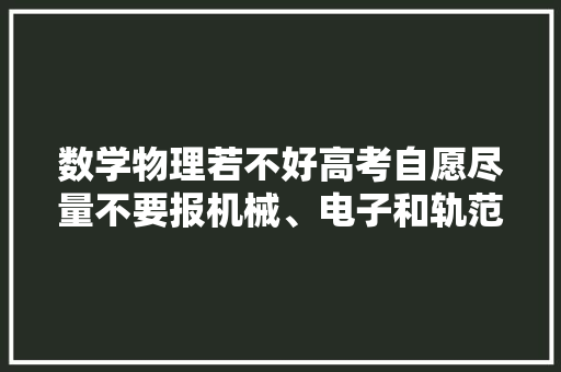 数学物理若不好高考自愿尽量不要报机械、电子和轨范研发的专业
