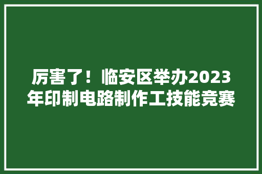 厉害了！临安区举办2023年印制电路制作工技能竞赛