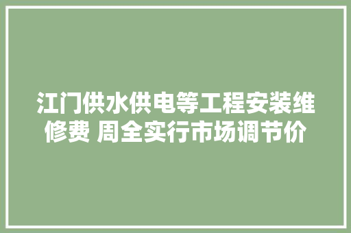 江门供水供电等工程安装维修费 周全实行市场调节价 江门供水供电等工程安装维修费 周全实行市场调节价 智能科技