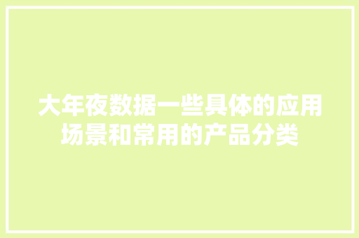 大年夜数据一些具体的应用场景和常用的产品分类