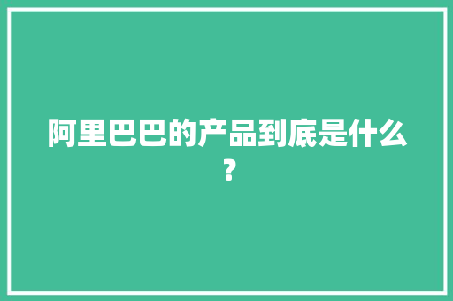 阿里巴巴的产品到底是什么？ 阿里巴巴的产品到底是什么？ 智能家居