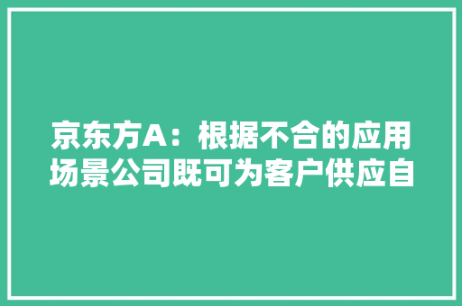 京东方A：根据不合的应用场景公司既可为客户供应自有品牌产品也可以供应OEM等定制化的做事