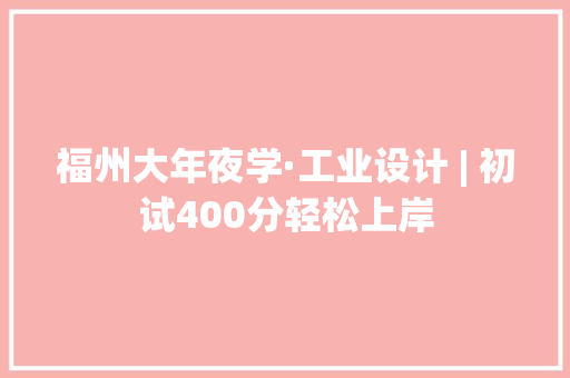 福州大年夜学·工业设计 | 初试400分轻松上岸