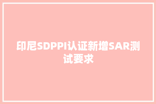印尼SDPPI认证新增SAR测试要求 印尼SDPPI认证新增SAR测试要求 智能科技