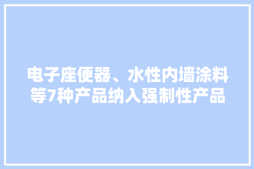 电子座便器、水性内墙涂料等7种产品纳入强制性产品认证 电子座便器、水性内墙涂料等7种产品纳入强制性产品认证 互联通信