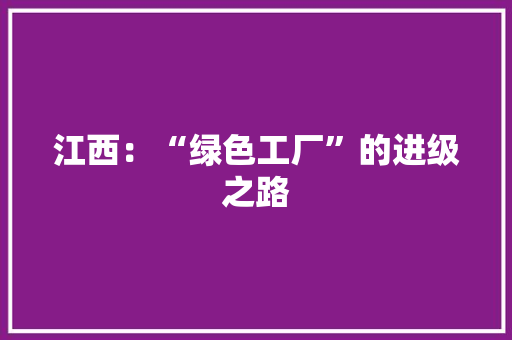 江西：“绿色工厂”的进级之路