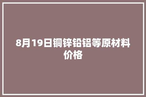 8月19日铜锌铅铝等原材料价格