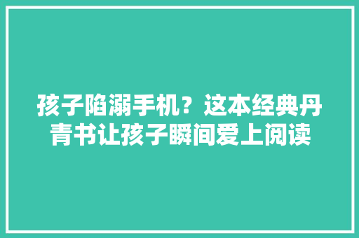 孩子陷溺手机？这本经典丹青书让孩子瞬间爱上阅读