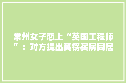 常州女子恋上“英国工程师”：对方提出英镑买房同居结果被套路了