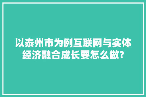 以泰州市为例互联网与实体经济融合成长要怎么做？ 以泰州市为例互联网与实体经济融合成长要怎么做？ 人工智能