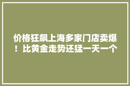 价格狂飙上海多家门店卖爆！比黄金走势还猛一天一个价