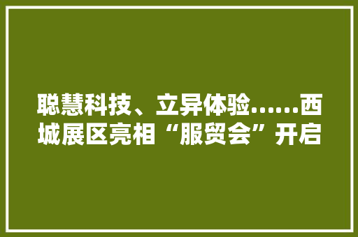 聪慧科技、立异体验……西城展区亮相“服贸会”开启中国式新生活 聪慧科技、立异体验……西城展区亮相“服贸会”开启中国式新生活 互联通信