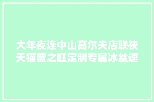 大年夜连中山高尔夫店联袂天猫蓝之旺定制专属冰丝速干Polo衫