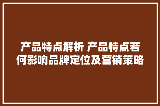 产品特点解析 产品特点若何影响品牌定位及营销策略实现低成本高