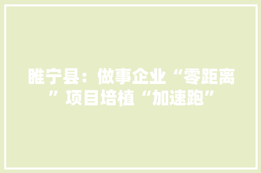 睢宁县：做事企业“零距离”项目培植“加速跑”