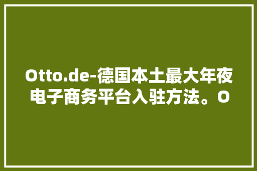 Otto.de-德国本土最大年夜电子商务平台入驻方法。Otto.de平台介绍