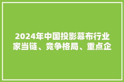 2024年中国投影幕布行业家当链、竞争格局、重点企业及投资风险