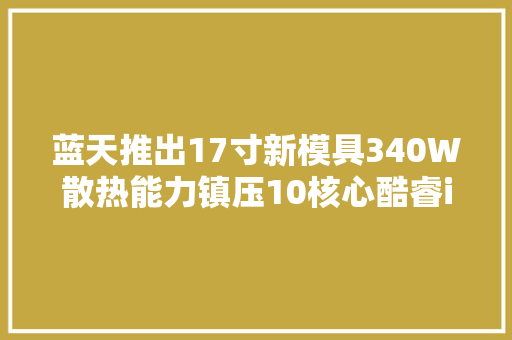 蓝天推出17寸新模具340W散热能力镇压10核心酷睿i9